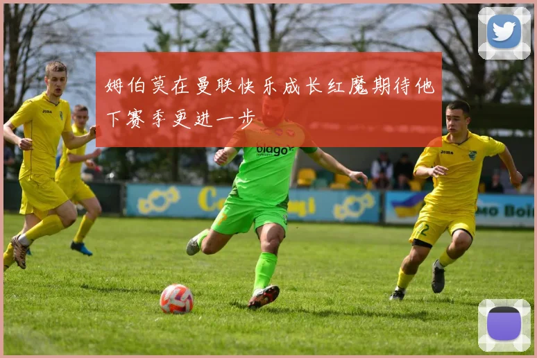 姆伯莫在曼联快乐成长红魔期待他下赛季更进一步