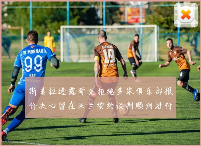 斯基拉透露奇克拒绝多家俱乐部报价决心留在米兰续约谈判顺利进行