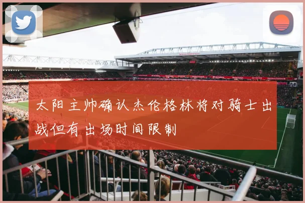 太阳主帅确认杰伦格林将对骑士出战但有出场时间限制