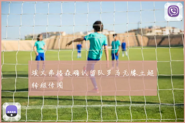 埃文弗格森确认留队罗马无缘土超转租传闻