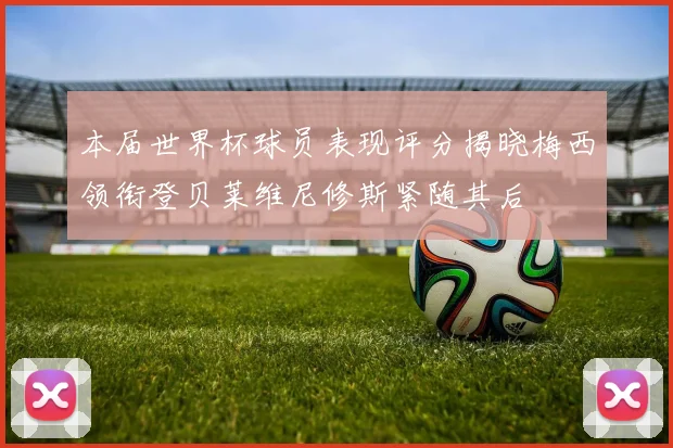 本届世界杯球员表现评分揭晓梅西领衔登贝莱维尼修斯紧随其后