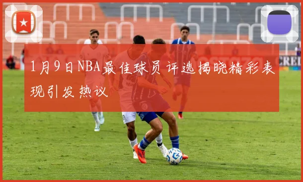 1月9日NBA最佳球员评选揭晓精彩表现引发热议