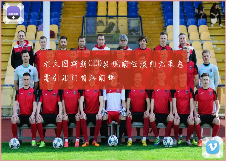 尤文图斯新CEO发现前任谈判无果急需引进门将和前锋