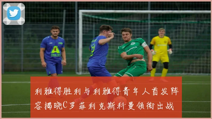 利雅得胜利与利雅得青年人首发阵容揭晓C罗菲利克斯科曼领衔出战