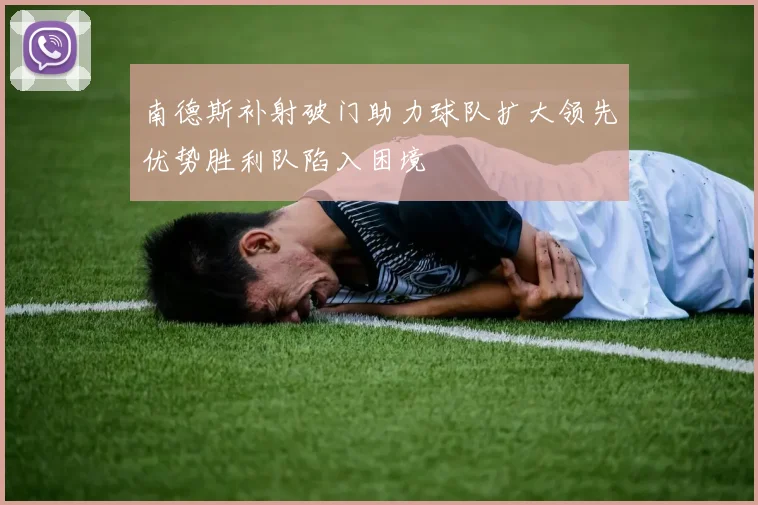 南德斯补射破门助力球队扩大领先优势胜利队陷入困境
