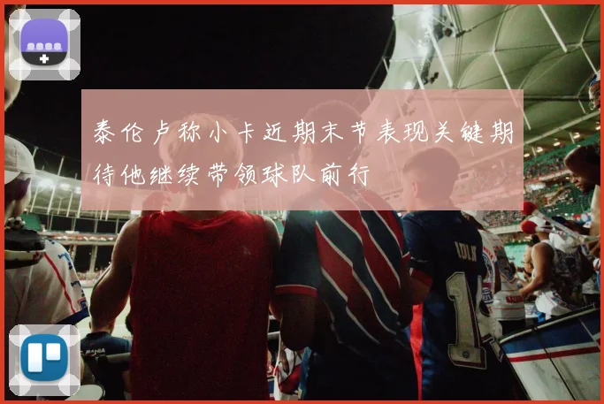 泰伦卢称小卡近期末节表现关键期待他继续带领球队前行