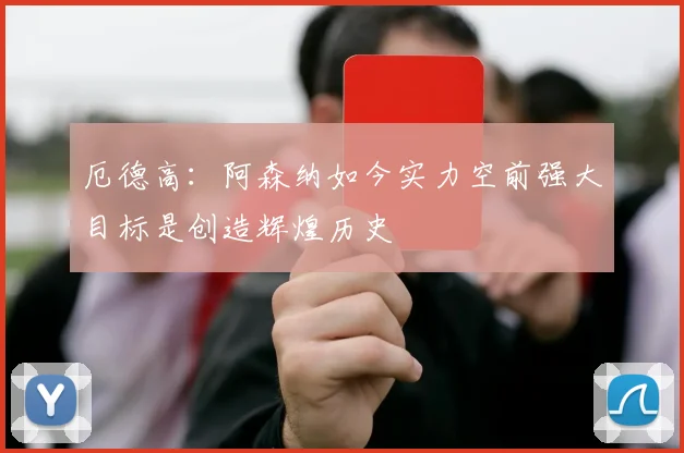 厄德高：阿森纳如今实力空前强大目标是创造辉煌历史