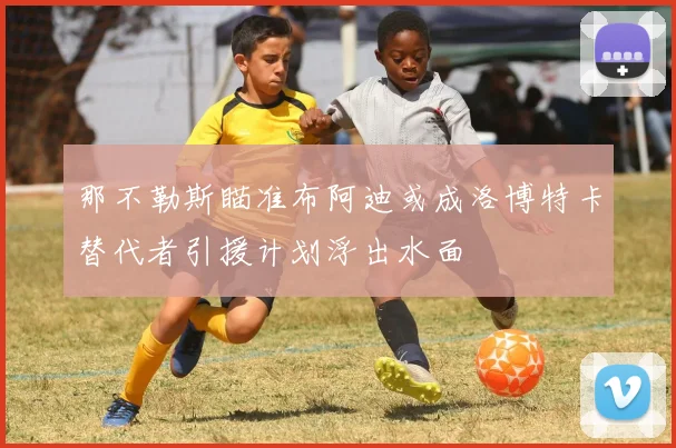 那不勒斯瞄准布阿迪或成洛博特卡替代者引援计划浮出水面