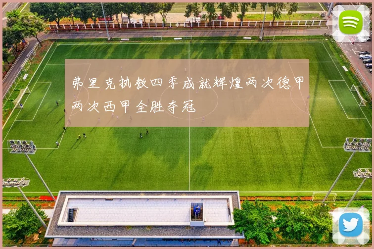 弗里克执教四季成就辉煌两次德甲两次西甲全胜夺冠
