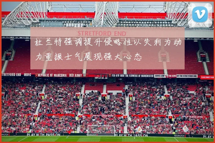 杜兰特强调提升侵略性以失利为动力重振士气展现强大心态