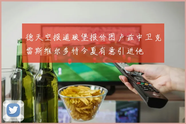 德天空报道狼堡报价图卢兹中卫克雷斯维尔多特今夏有意引进他