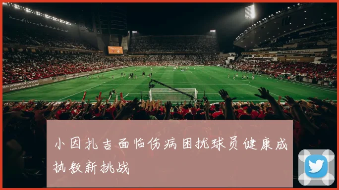 小因扎吉面临伤病困扰球员健康成执教新挑战
