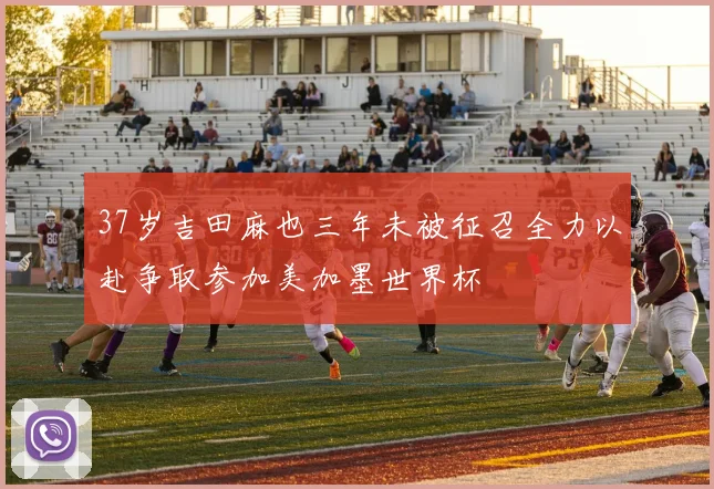 37岁吉田麻也三年未被征召全力以赴争取参加美加墨世界杯