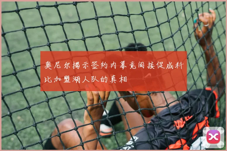 奥尼尔揭示签约内幕竟间接促成科比加盟湖人队的真相