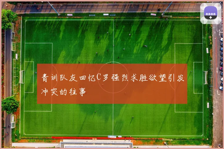 青训队友回忆C罗强烈求胜欲望引发冲突的往事