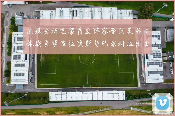 法媒分析巴黎首发阵容登贝莱或将休战贡萨洛拉莫斯与巴尔科拉出击