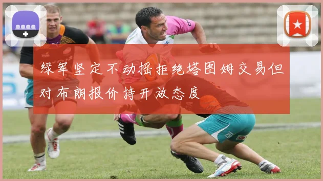绿军坚定不动摇拒绝塔图姆交易但对布朗报价持开放态度