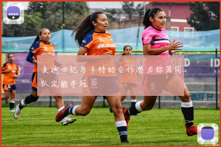 麦迪回忆与卡特的合作潜力称若同队定能夺冠