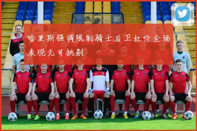 哈里斯强调限制骑士后卫杜伦全场表现无可挑剔